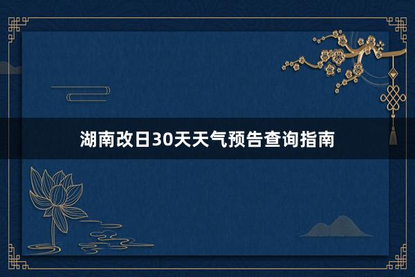 湖南改日30天天气预告查询指南